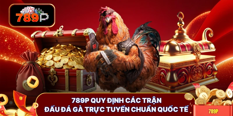 789P quy định các trận đấu đá gà trực tuyến chuẩn quốc tế