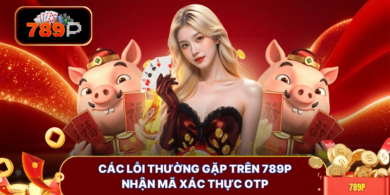 Các lỗi thường gặp trên 789P nhận mã xác thực OTP