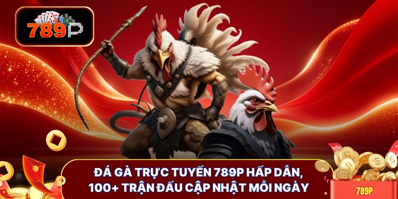 Đá gà trực tuyến 789P hấp dẫn, 100+ trận đấu cập nhật mỗi ngày
