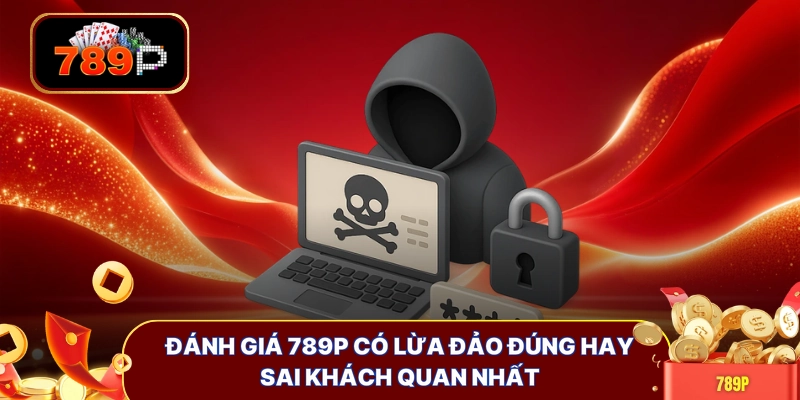 danh gia 789p co lua dao dung hay sai khach quan nhat Đánh giá 789P có lừa đảo đúng hay sai khách quan nhất