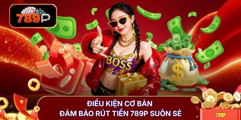 dieu kien co ban dam bao rut tien 789p suon se Điều kiện cơ bản đảm bảo rút tiền 789P suôn sẻ