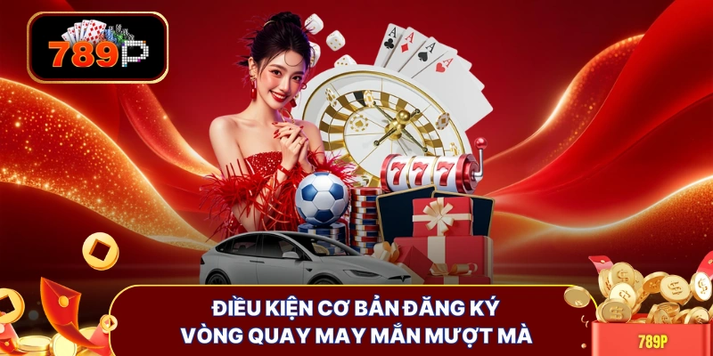 Điều kiện cơ bản đăng ký vòng quay may mắn mượt mà