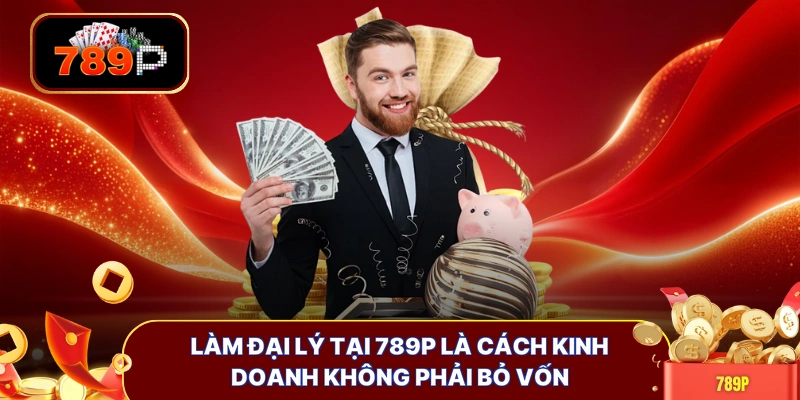 Làm đại lý tại 789P là cách kinh doanh không phải bỏ vốn