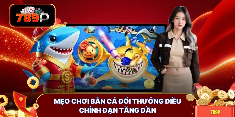Mẹo chơi bắn cá đổi thưởng điều chỉnh đạn tăng dần