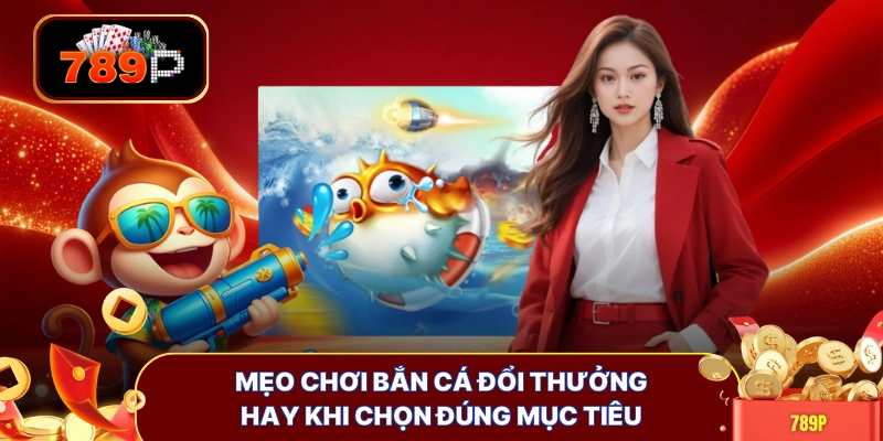 Mẹo chơi bắn cá đổi thưởng hay khi chọn đúng mục tiêu