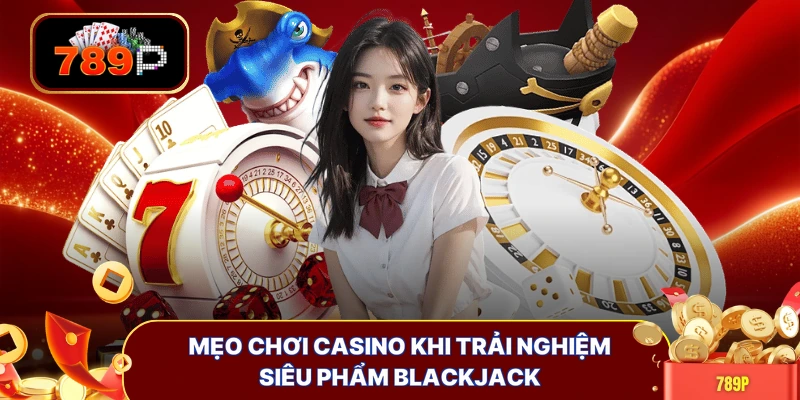 Mẹo chơi Casino khi trải nghiệm siêu phẩm Blackjack