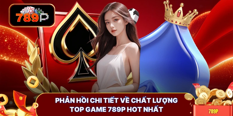 Phản hồi chi tiết về chất lượng top game 789P hot nhất
