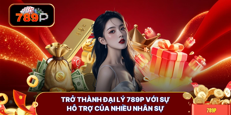 Trở thành đại lý 789P với sự hỗ trợ của nhiều nhân sự