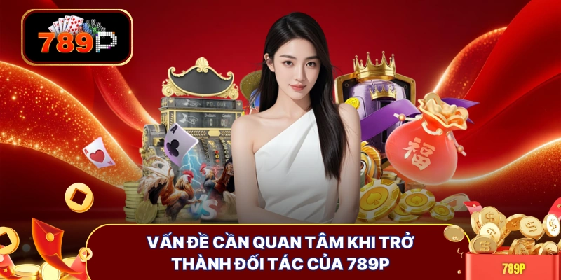 Vấn đề cần quan tâm khi trở thành đối tác của 789P
