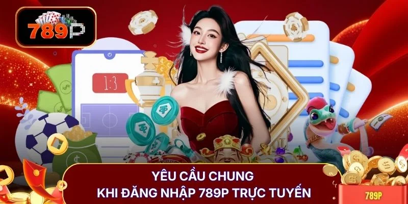 Yêu cầu chung khi đăng nhập 789P trực tuyến